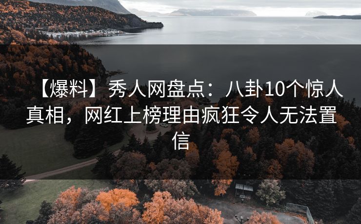 【爆料】秀人网盘点:八卦10个惊人真相,网红上榜理由疯狂令人无法置信 【爆料】秀人网盘点:八卦10个惊人真相,网红上榜理由疯狂令人无法置信