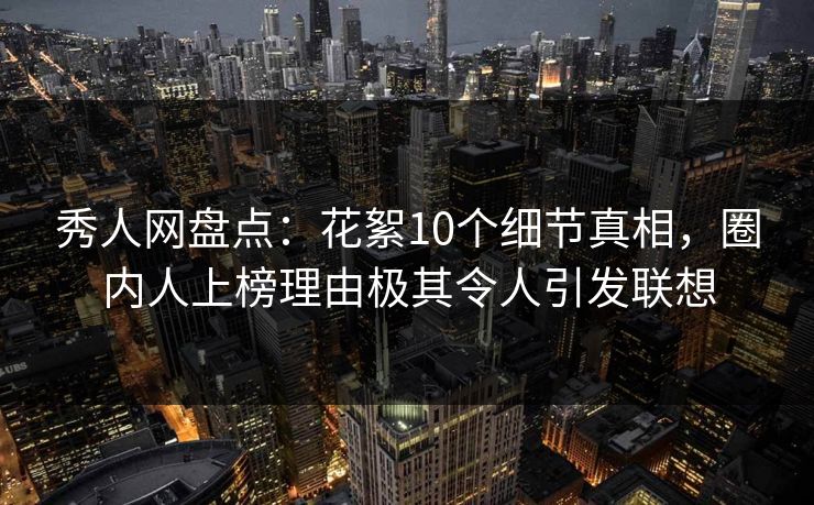 秀人网盘点:花絮10个细节真相,圈内人上榜理由极其令人引发联想 秀人网盘点:花絮10个细节真相,圈内人上榜理由极其令人引发联想
