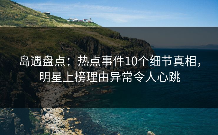 岛遇盘点:热点事件10个细节真相,明星上榜理由异常令人心跳 岛遇盘点:热点事件10个细节真相,明星上榜理由异常令人心跳