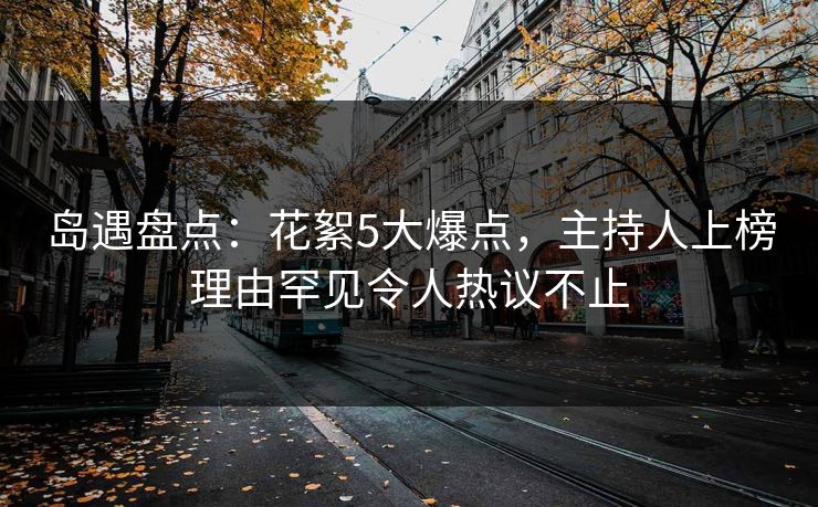 岛遇盘点:花絮5大爆点,主持人上榜理由罕见令人热议不止 岛遇盘点:花絮5大爆点,主持人上榜理由罕见令人热议不止