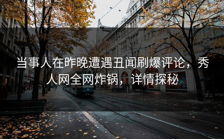 当事人在昨晚遭遇丑闻刷爆评论,秀人网全网炸锅,详情探秘 当事人在昨晚遭遇丑闻刷爆评论,秀人网全网炸锅,详情探秘