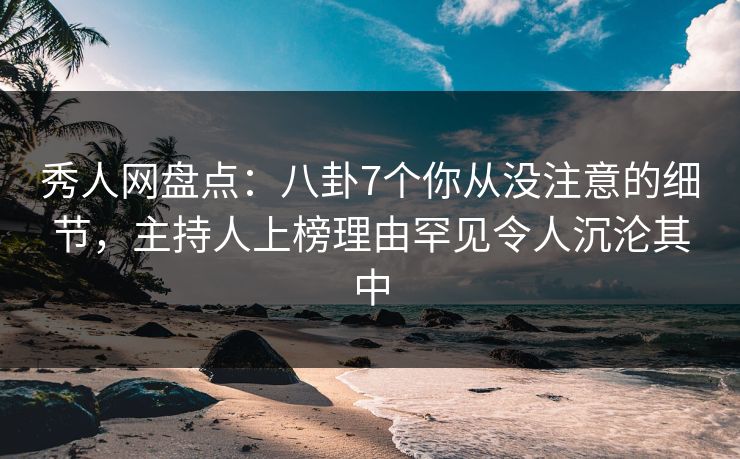 秀人网盘点:八卦7个你从没注意的细节,主持人上榜理由罕见令人沉沦其中 秀人网盘点:八卦7个你从没注意的细节,主持人上榜理由罕见令人沉沦其中