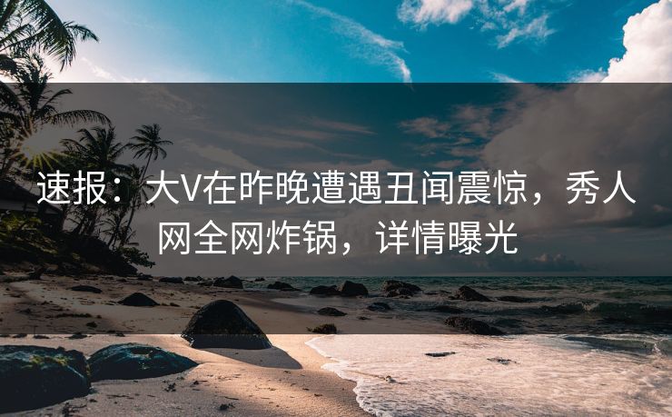 速报:大V在昨晚遭遇丑闻震惊,秀人网全网炸锅,详情曝光 速报:大V在昨晚遭遇丑闻震惊,秀人网全网炸锅,详情曝光