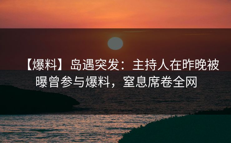 【爆料】岛遇突发：主持人在昨晚被曝曾参与爆料，窒息席卷全网