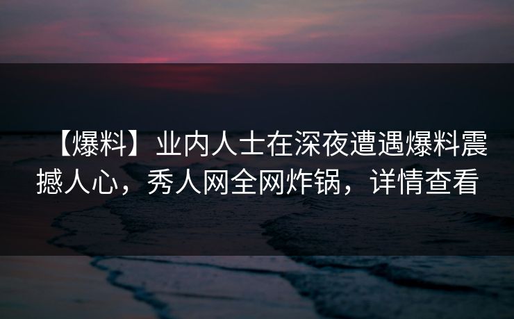 【爆料】业内人士在深夜遭遇爆料震撼人心,秀人网全网炸锅,详情查看 【爆料】业内人士在深夜遭遇爆料震撼人心,秀人网全网炸锅,详情查看