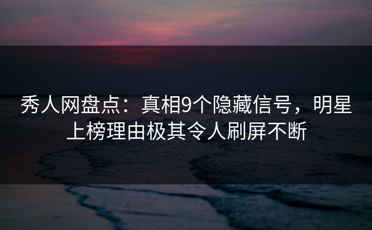 秀人网盘点：真相9个隐藏信号，明星上榜理由极其令人刷屏不断