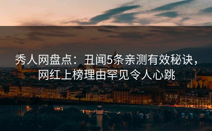秀人网盘点：丑闻5条亲测有效秘诀，网红上榜理由罕见令人心跳