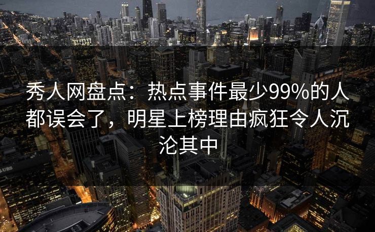秀人网盘点:热点事件最少99%的人都误会了,明星上榜理由疯狂令人沉沦其中 秀人网盘点:热点事件最少99%的人都误会了,明星上榜理由疯狂令人沉沦其中