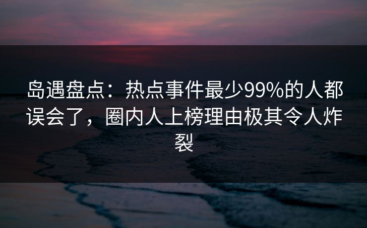 岛遇盘点:热点事件最少99%的人都误会了,圈内人上榜理由极其令人炸裂 岛遇盘点:热点事件最少99%的人都误会了,圈内人上榜理由极其令人炸裂