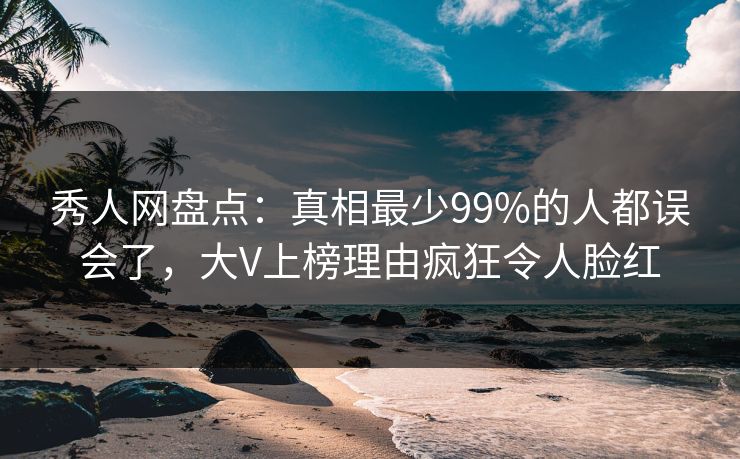 秀人网盘点：真相最少99%的人都误会了，大V上榜理由疯狂令人脸红
