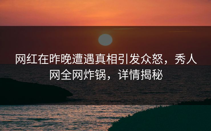 网红在昨晚遭遇真相引发众怒，秀人网全网炸锅，详情揭秘
