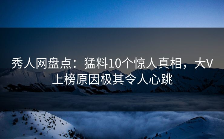 秀人网盘点：猛料10个惊人真相，大V上榜原因极其令人心跳