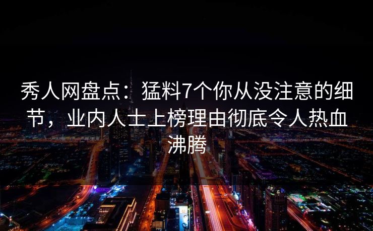 秀人网盘点:猛料7个你从没注意的细节,业内人士上榜理由彻底令人热血沸腾 秀人网盘点:猛料7个你从没注意的细节,业内人士上榜理由彻底令人热血沸腾