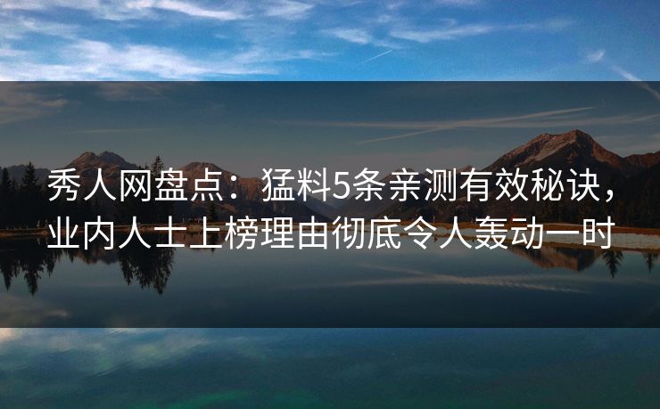 秀人网盘点：猛料5条亲测有效秘诀，业内人士上榜理由彻底令人轰动一时