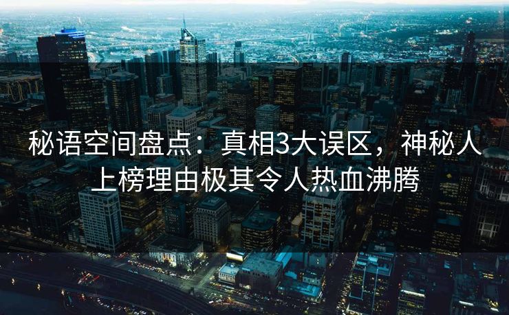 秘语空间盘点:真相3大误区,神秘人上榜理由极其令人热血沸腾 秘语空间盘点:真相3大误区,神秘人上榜理由极其令人热血沸腾