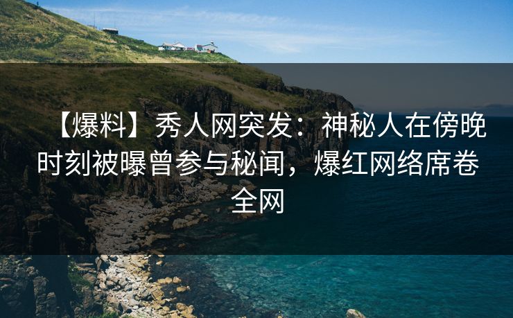 【爆料】秀人网突发：神秘人在傍晚时刻被曝曾参与秘闻，爆红网络席卷全网