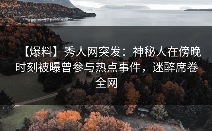 【爆料】秀人网突发：神秘人在傍晚时刻被曝曾参与热点事件，迷醉席卷全网
