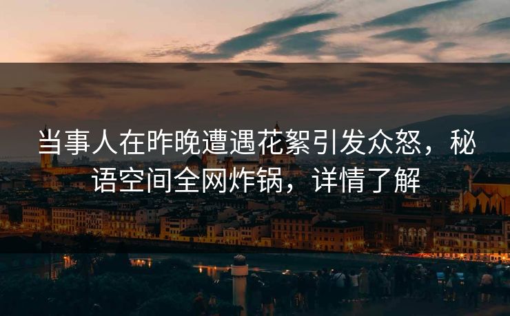 当事人在昨晚遭遇花絮引发众怒,秘语空间全网炸锅,详情了解 当事人在昨晚遭遇花絮引发众怒,秘语空间全网炸锅,详情了解