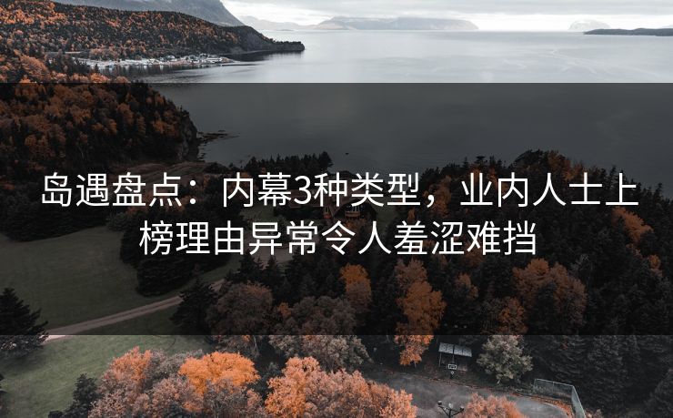 岛遇盘点：内幕3种类型，业内人士上榜理由异常令人羞涩难挡