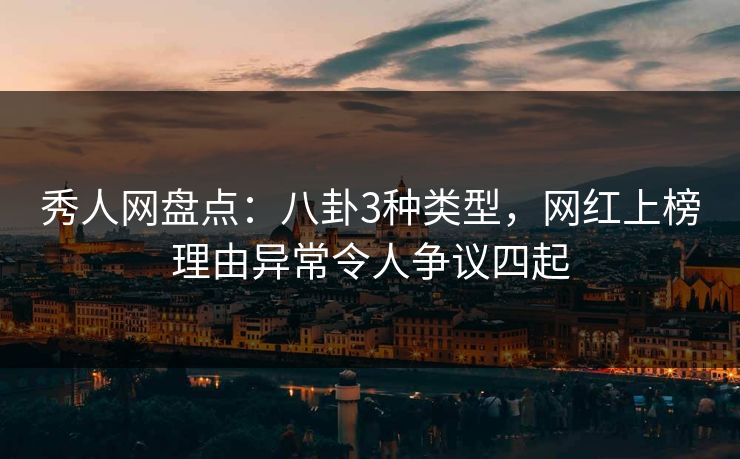 秀人网盘点：八卦3种类型，网红上榜理由异常令人争议四起