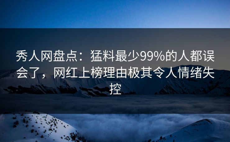 秀人网盘点：猛料最少99%的人都误会了，网红上榜理由极其令人情绪失控