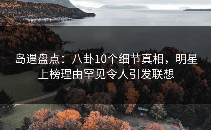 岛遇盘点：八卦10个细节真相，明星上榜理由罕见令人引发联想
