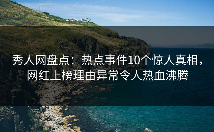 秀人网盘点：热点事件10个惊人真相，网红上榜理由异常令人热血沸腾