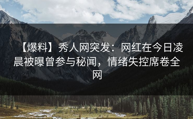 【爆料】秀人网突发：网红在今日凌晨被曝曾参与秘闻，情绪失控席卷全网