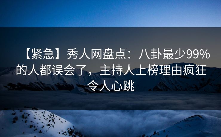 【紧急】秀人网盘点:八卦最少99%的人都误会了,主持人上榜理由疯狂令人心跳 【紧急】秀人网盘点:八卦最少99%的人都误会了,主持人上榜理由疯狂令人心跳