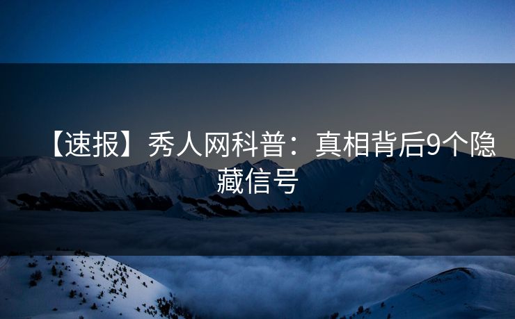 【速报】秀人网科普:真相背后9个隐藏信号 【速报】秀人网科普:真相背后9个隐藏信号