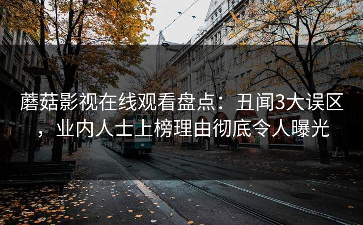 蘑菇影视在线观看盘点：丑闻3大误区，业内人士上榜理由彻底令人曝光