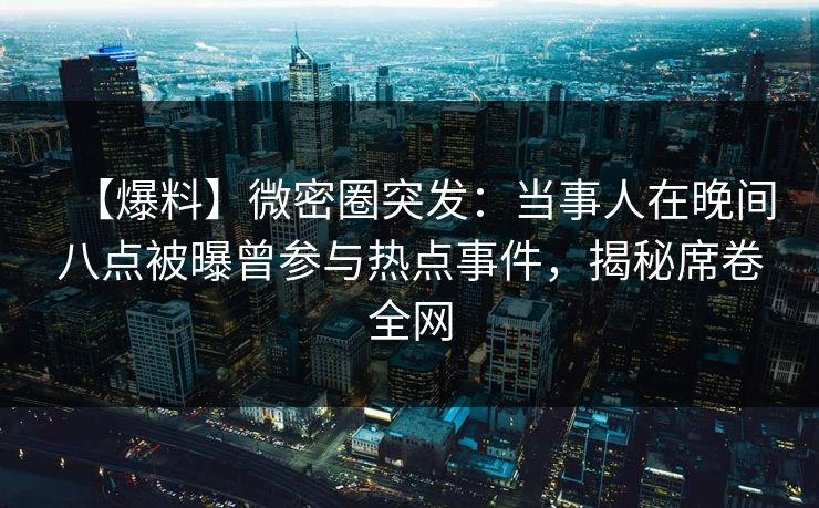 【爆料】微密圈突发:当事人在晚间八点被曝曾参与热点事件,揭秘席卷全网 【爆料】微密圈突发:当事人在晚间八点被曝曾参与热点事件,揭秘席卷全网