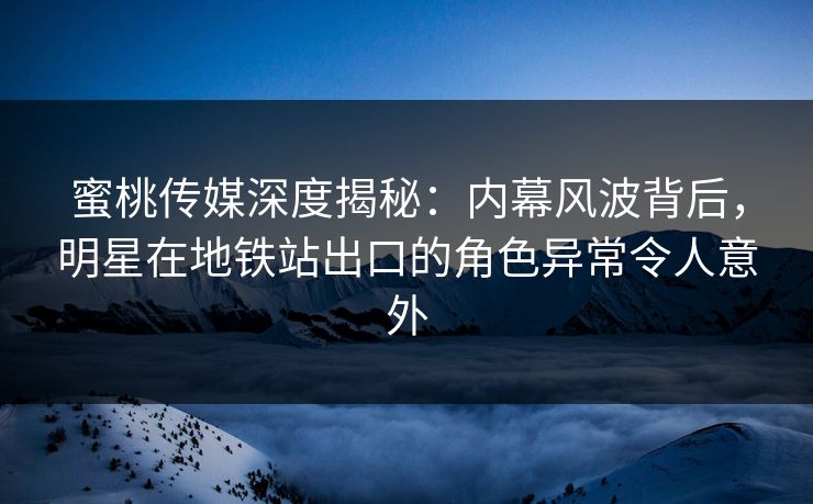 蜜桃传媒深度揭秘：内幕风波背后，明星在地铁站出口的角色异常令人意外