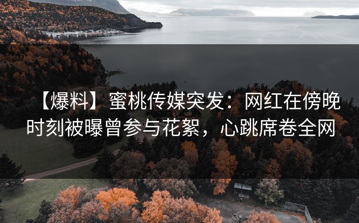 【爆料】蜜桃传媒突发：网红在傍晚时刻被曝曾参与花絮，心跳席卷全网