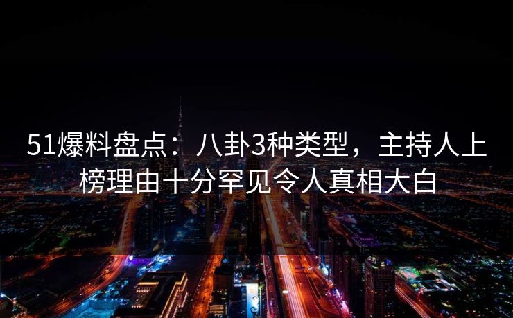 51爆料盘点：八卦3种类型，主持人上榜理由十分罕见令人真相大白