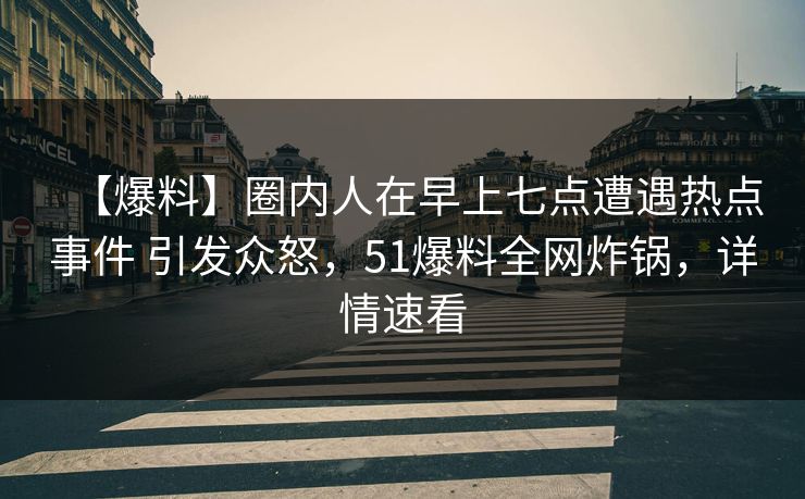【爆料】圈内人在早上七点遭遇热点事件 引发众怒，51爆料全网炸锅，详情速看