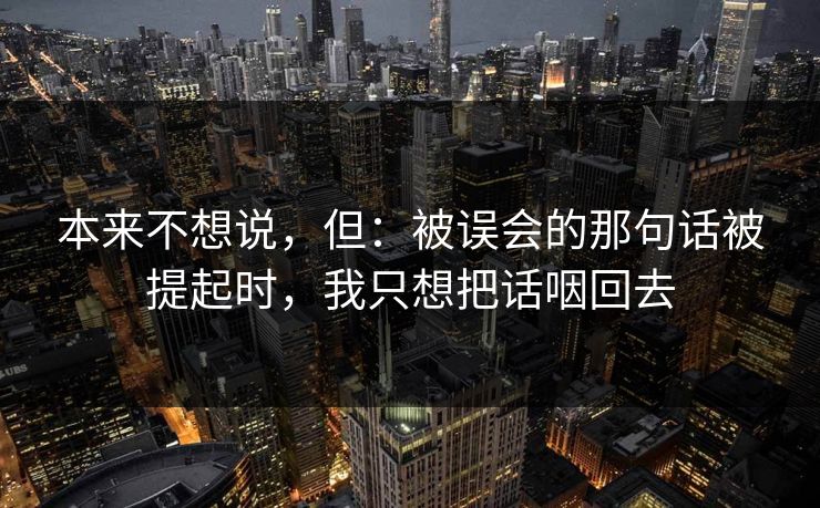 本来不想说,但:被误会的那句话被提起时,我只想把话咽回去 本来不想说,但:被误会的那句话被提起时,我只想把话咽回去