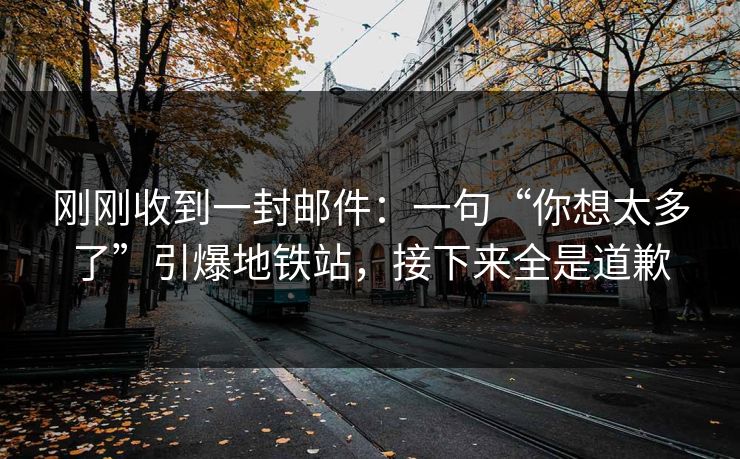刚刚收到一封邮件：一句“你想太多了”引爆地铁站，接下来全是道歉