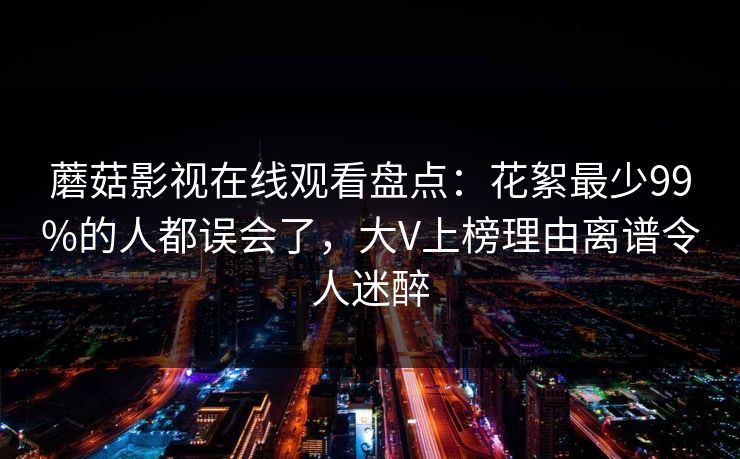 蘑菇影视在线观看盘点：花絮最少99%的人都误会了，大V上榜理由离谱令人迷醉
