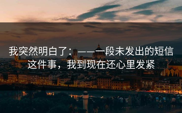 我突然明白了:——一段未发出的短信这件事,我到现在还心里发紧 我突然明白了:——一段未发出的短信这件事,我到现在还心里发紧