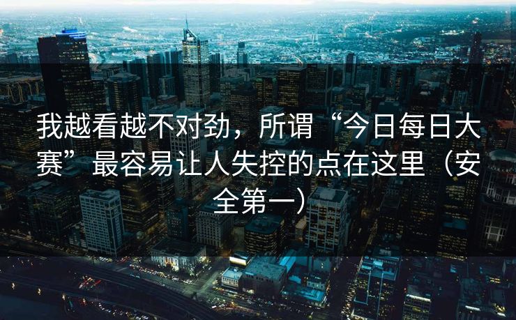 我越看越不对劲,所谓“今日每日大赛”最容易让人失控的点在这里(安全第一) 我越看越不对劲,所谓“今日每日大赛”最容易让人失控的点在这里(安全第一)