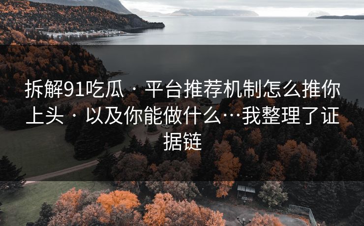 拆解91吃瓜 · 平台推荐机制怎么推你上头 · 以及你能做什么…我整理了证据链