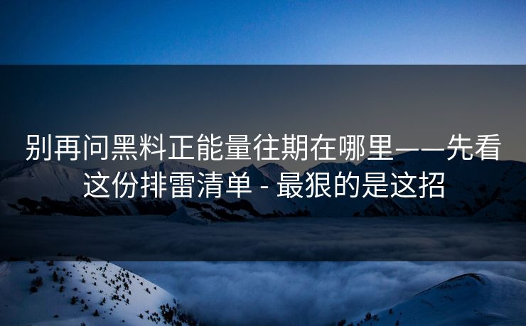 别再问黑料正能量往期在哪里——先看这份排雷清单 - 最狠的是这招