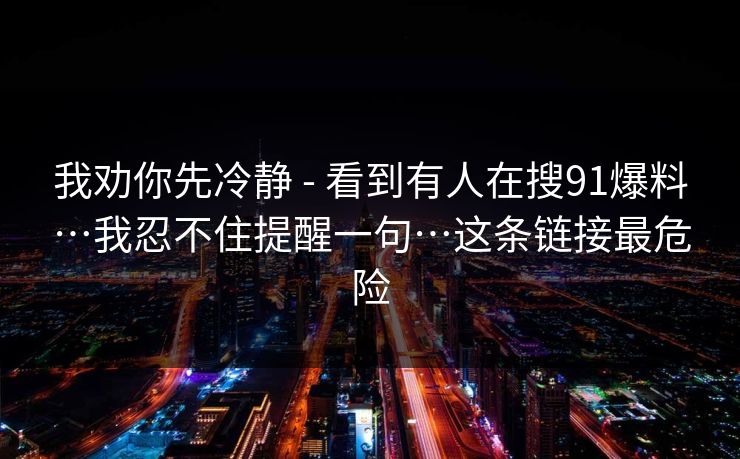 我劝你先冷静 - 看到有人在搜91爆料…我忍不住提醒一句…这条链接最危险