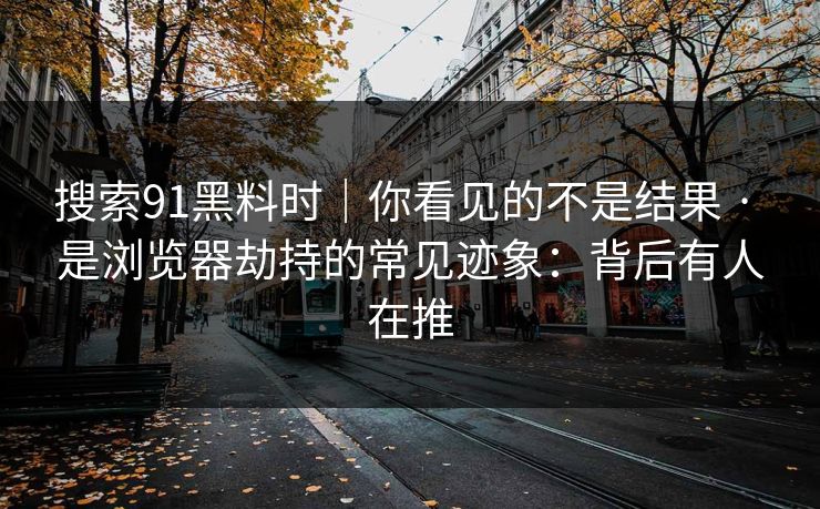 搜索91黑料时｜你看见的不是结果 · 是浏览器劫持的常见迹象：背后有人在推