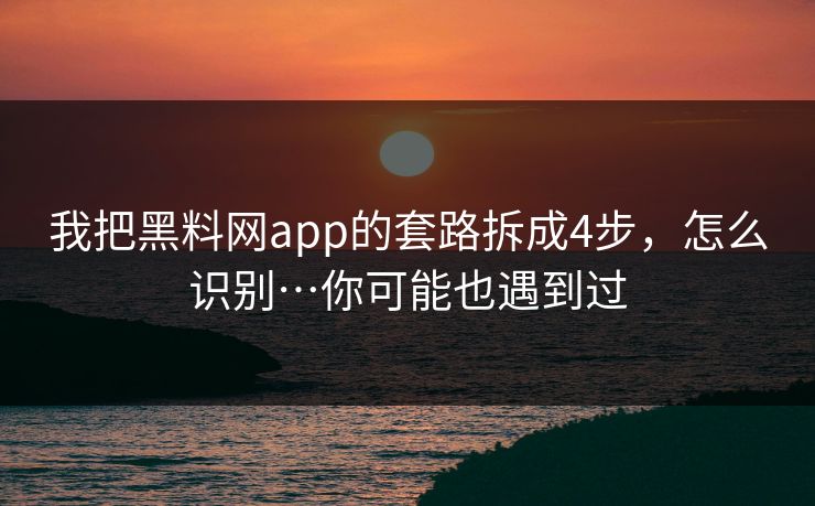 我把黑料网app的套路拆成4步，怎么识别…你可能也遇到过