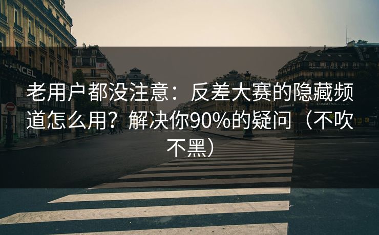老用户都没注意：反差大赛的隐藏频道怎么用？解决你90%的疑问（不吹不黑）