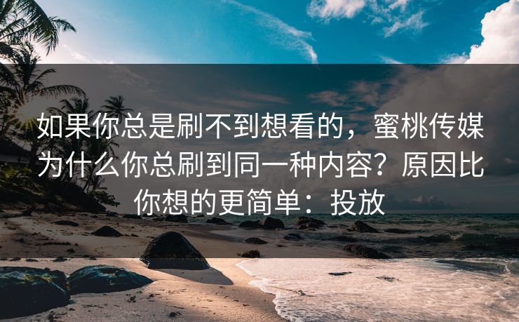 如果你总是刷不到想看的,蜜桃传媒为什么你总刷到同一种内容?原因比你想的更简单:投放 如果你总是刷不到想看的,蜜桃传媒为什么你总刷到同一种内容?原因比你想的更简单:投放