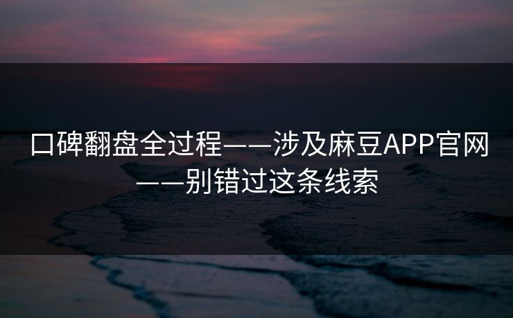 口碑翻盘全过程——涉及麻豆APP官网——别错过这条线索