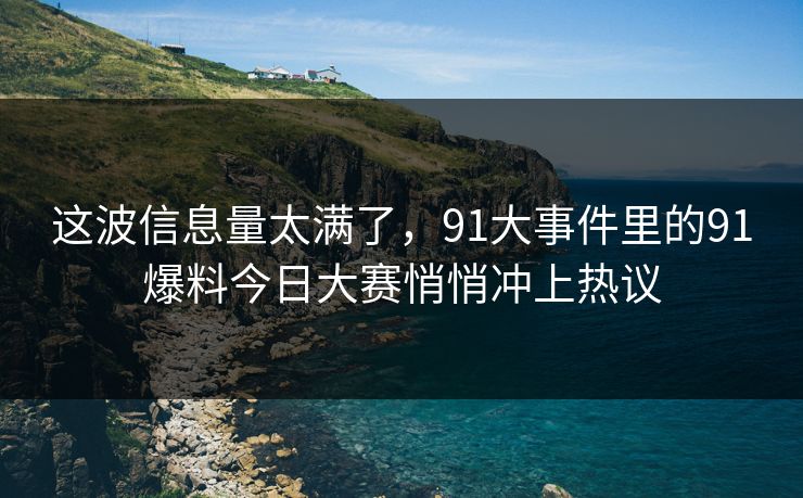 这波信息量太满了，91大事件里的91爆料今日大赛悄悄冲上热议